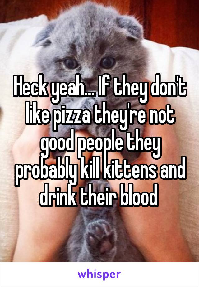 Heck yeah... If they don't like pizza they're not good people they probably kill kittens and drink their blood 