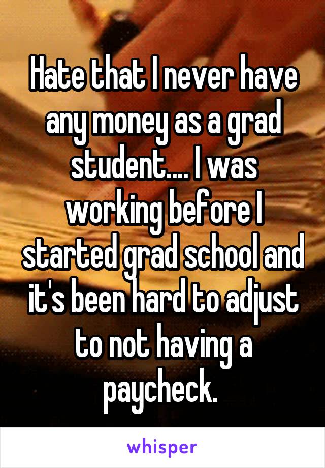 Hate that I never have any money as a grad student.... I was working before I started grad school and it's been hard to adjust to not having a paycheck. 