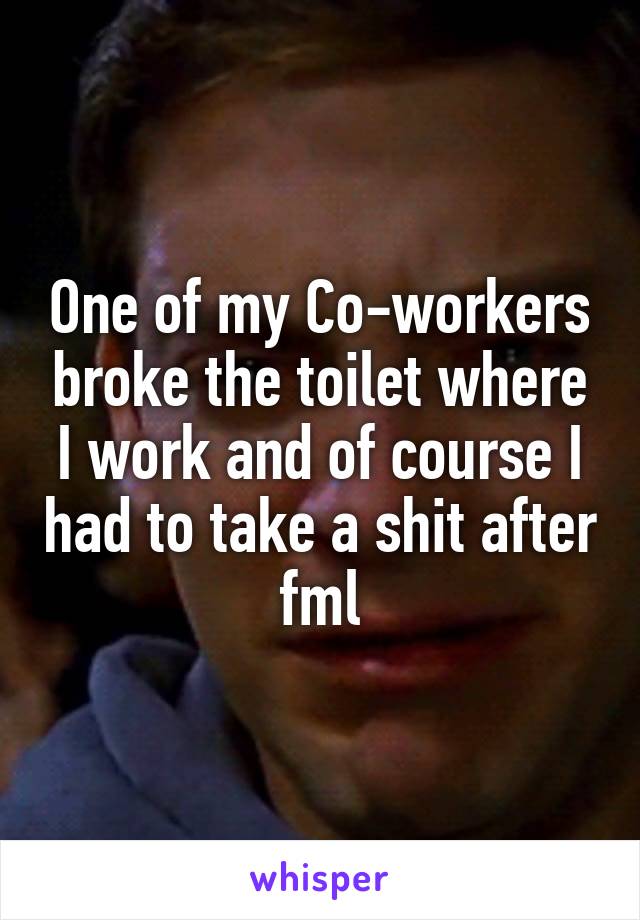 One of my Co-workers broke the toilet where I work and of course I had to take a shit after fml