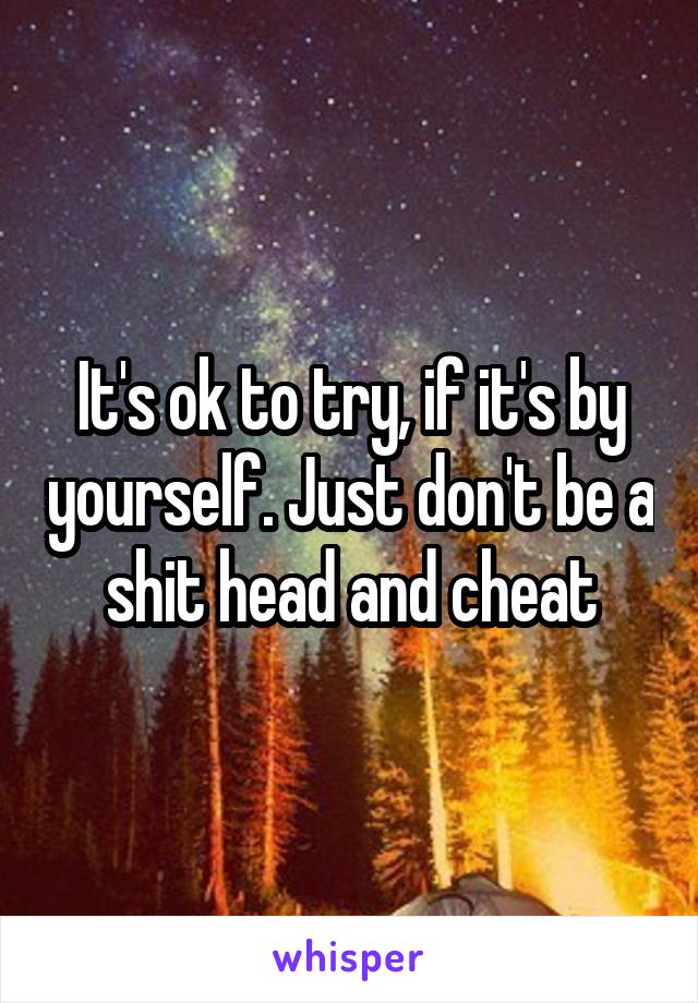 It's ok to try, if it's by yourself. Just don't be a shit head and cheat