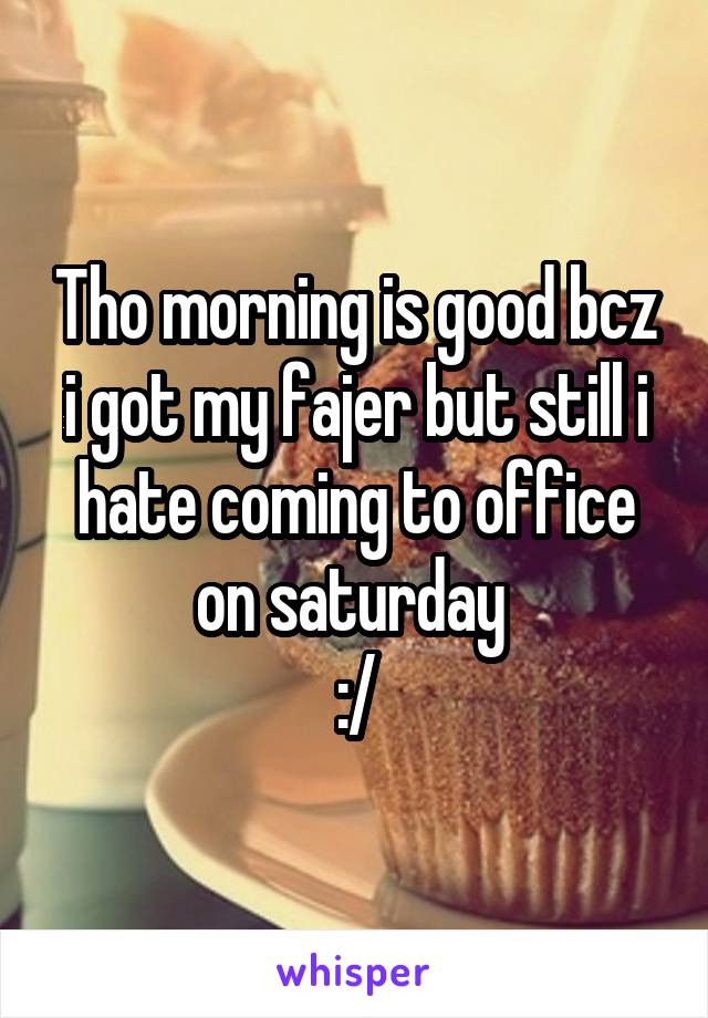 Tho morning is good bcz i got my fajer but still i hate coming to office on saturday 
:/