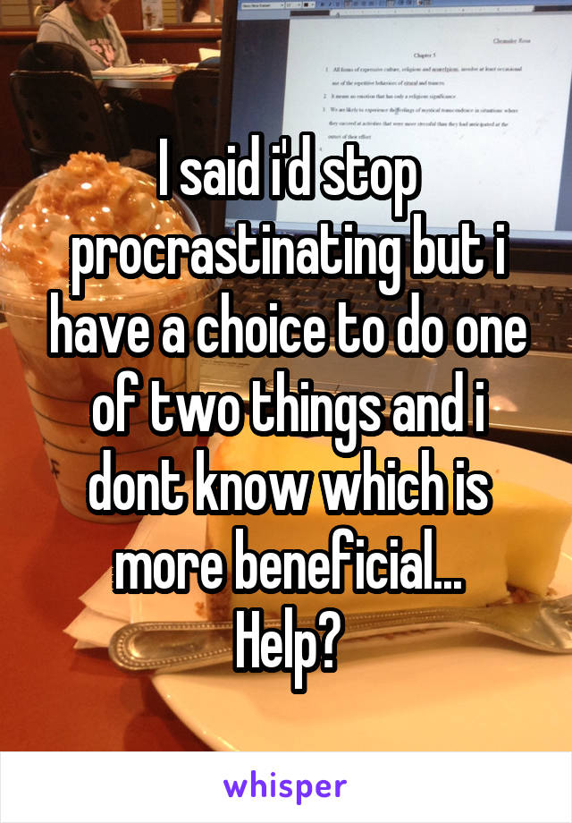 I said i'd stop procrastinating but i have a choice to do one of two things and i dont know which is more beneficial...
Help?