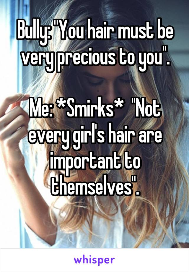 Bully: "You hair must be very precious to you".

Me: *Smirks*  "Not every girl's hair are important to themselves".

