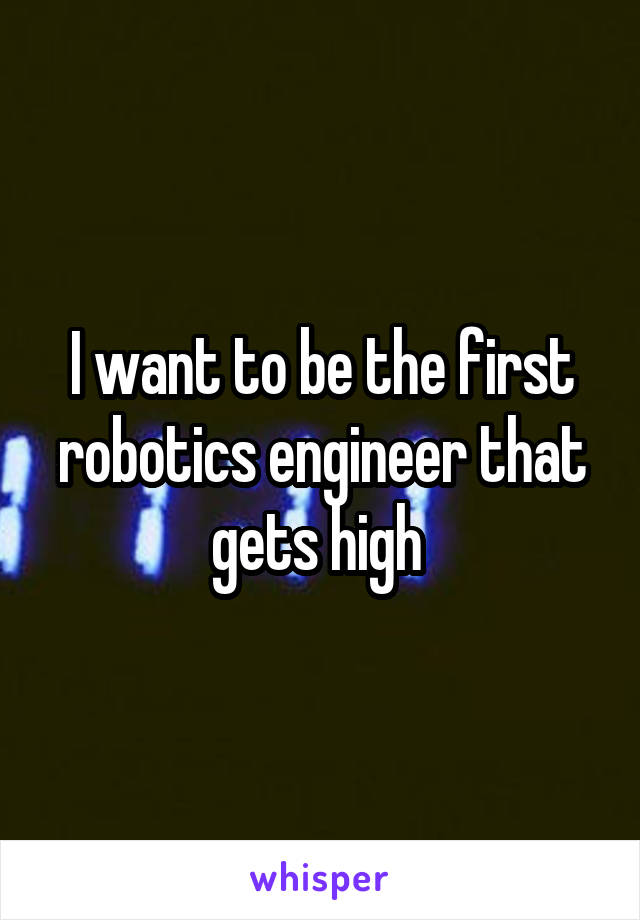 I want to be the first robotics engineer that gets high 