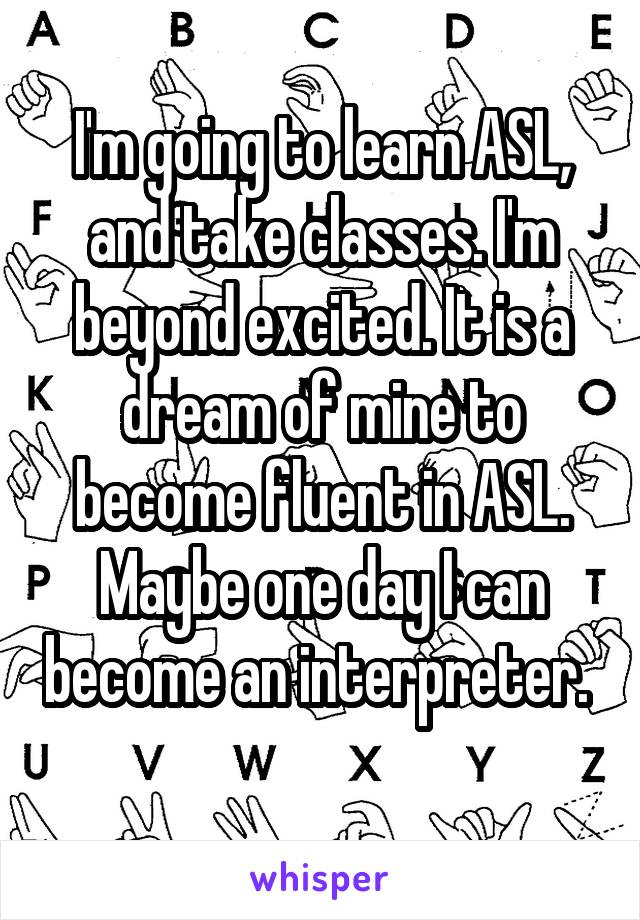 I'm going to learn ASL, and take classes. I'm beyond excited. It is a dream of mine to become fluent in ASL.
Maybe one day I can become an interpreter. 
