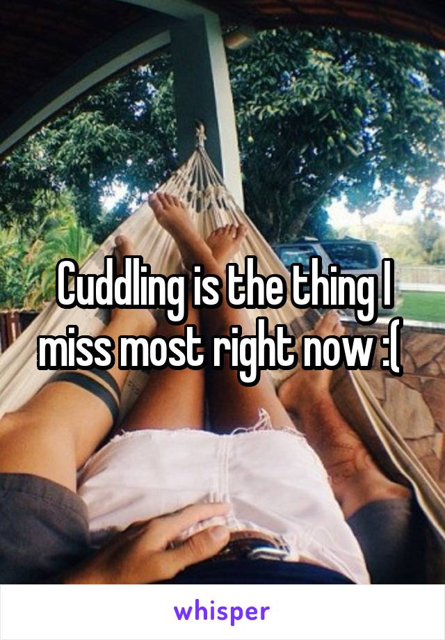 Cuddling is the thing I miss most right now :( 