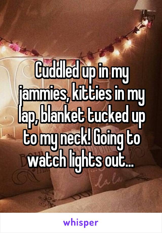 Cuddled up in my jammies, kitties in my lap, blanket tucked up to my neck! Going to watch lights out... 