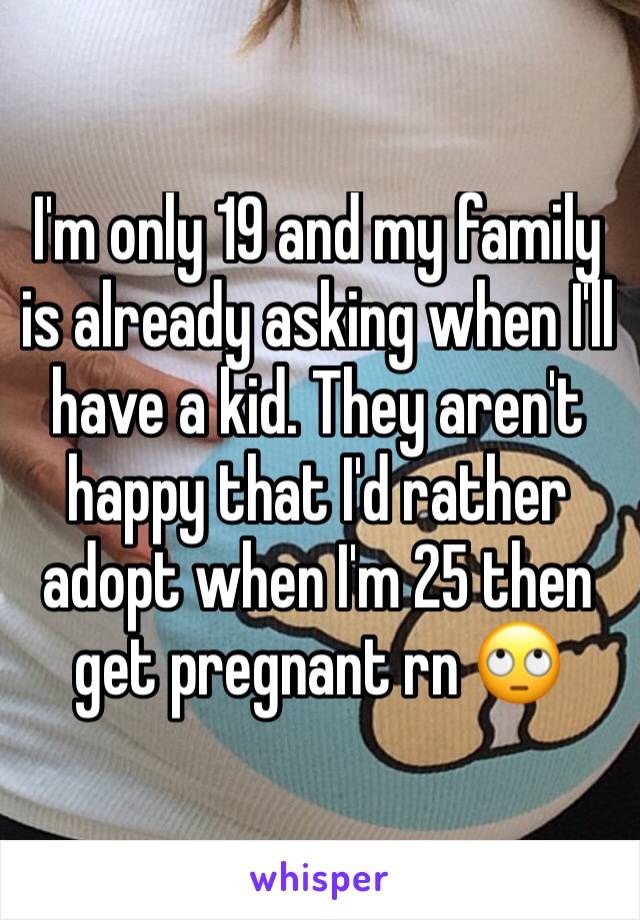 I'm only 19 and my family is already asking when I'll have a kid. They aren't happy that I'd rather adopt when I'm 25 then get pregnant rn 🙄