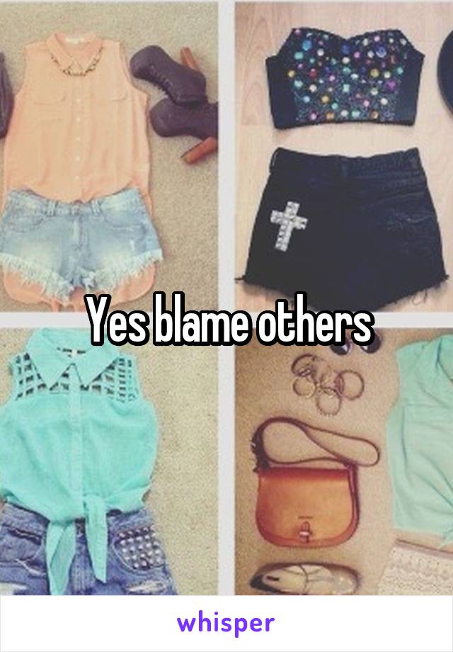 Yes blame others