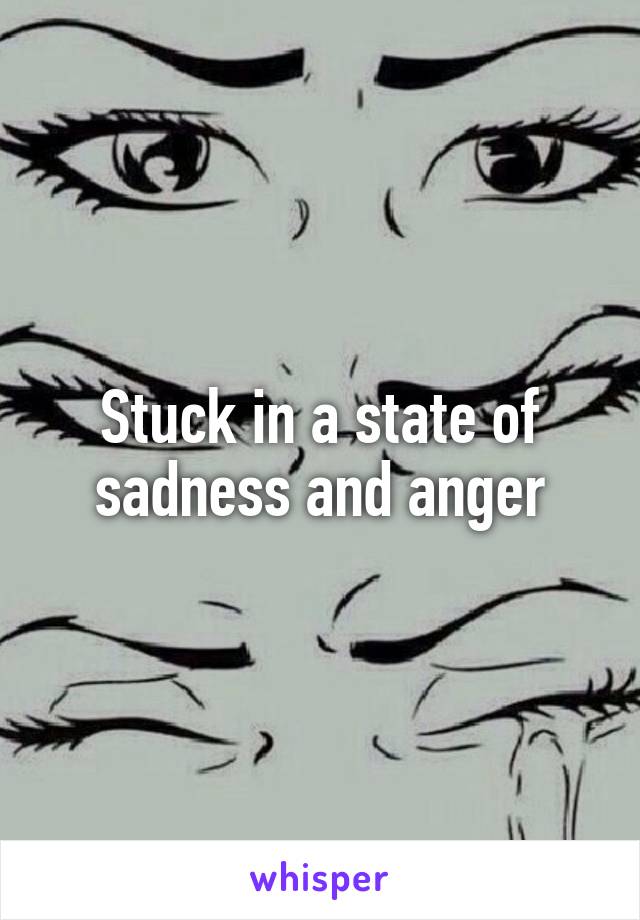 Stuck in a state of sadness and anger