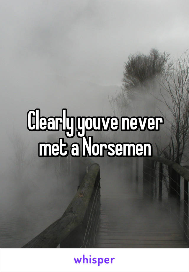 Clearly youve never met a Norsemen