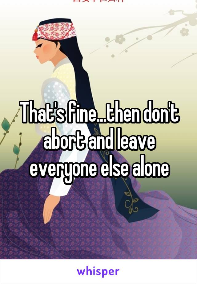 That's fine...then don't abort and leave everyone else alone