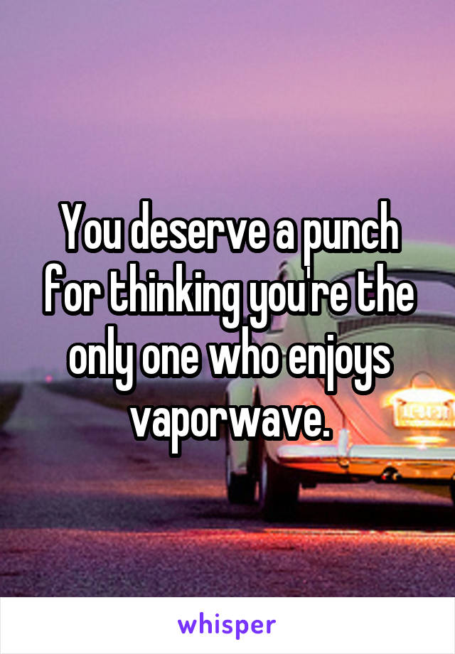 You deserve a punch for thinking you're the only one who enjoys vaporwave.