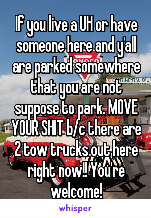 If you live a UH or have someone here and y'all are parked somewhere that you are not suppose to park. MOVE YOUR SHIT b/c there are 2 tow trucks out here right now!! You're welcome!