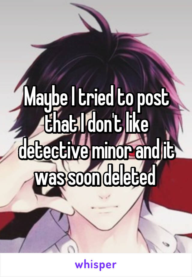 Maybe I tried to post that I don't like detective minor and it was soon deleted 