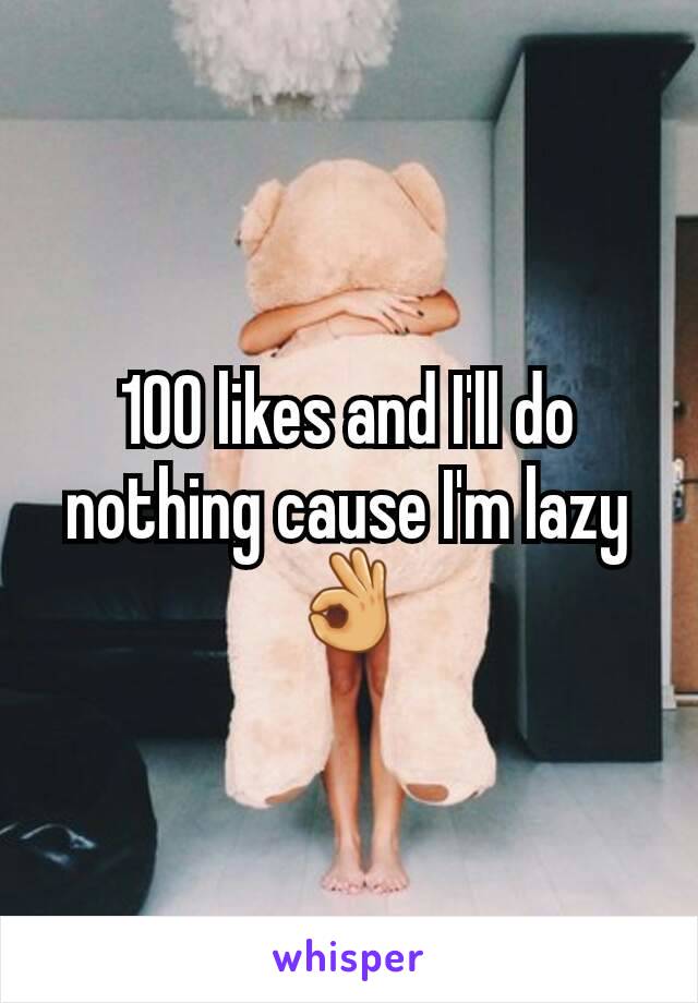 100 likes and I'll do nothing cause I'm lazy 👌