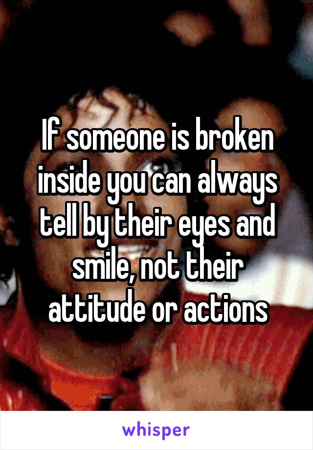 If someone is broken inside you can always tell by their eyes and smile, not their attitude or actions