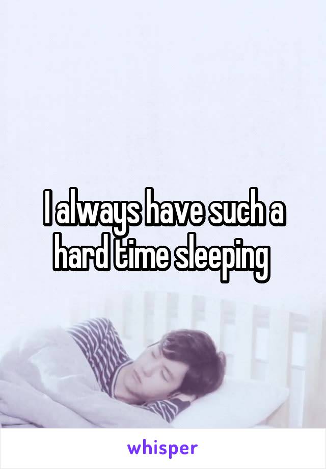 I always have such a hard time sleeping 