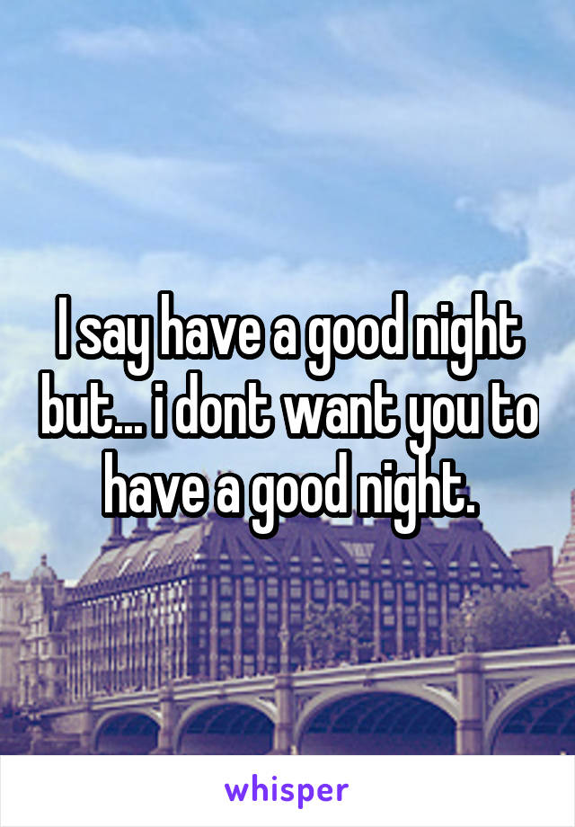 I say have a good night but... i dont want you to have a good night.