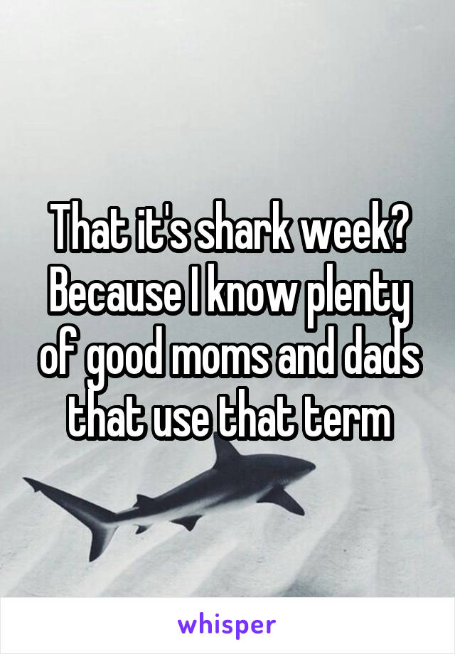 That it's shark week? Because I know plenty of good moms and dads that use that term