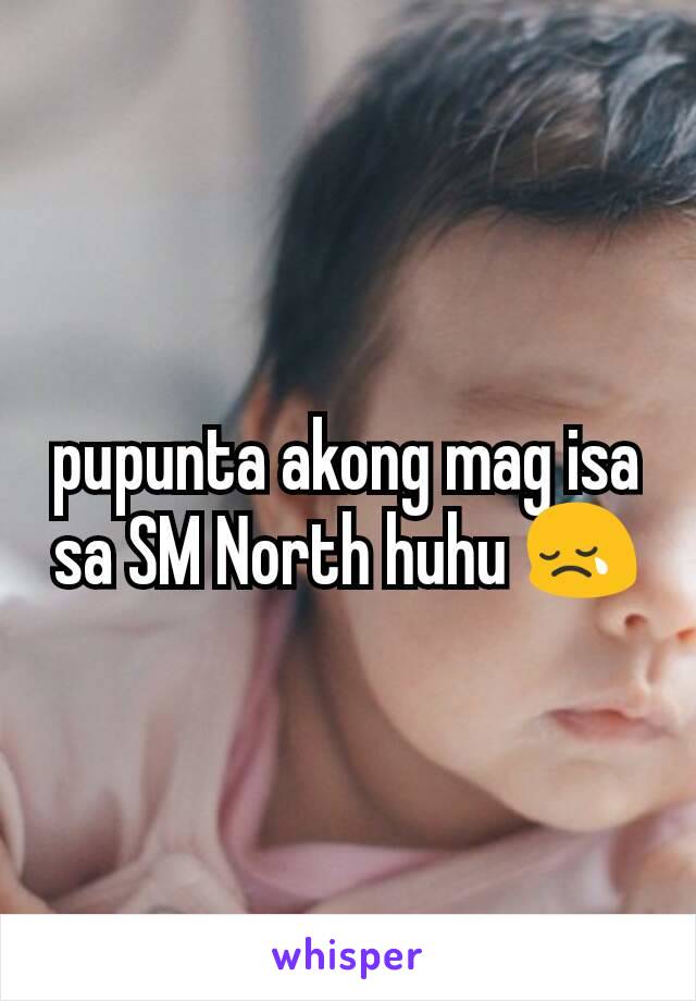 pupunta akong mag isa sa SM North huhu 😢