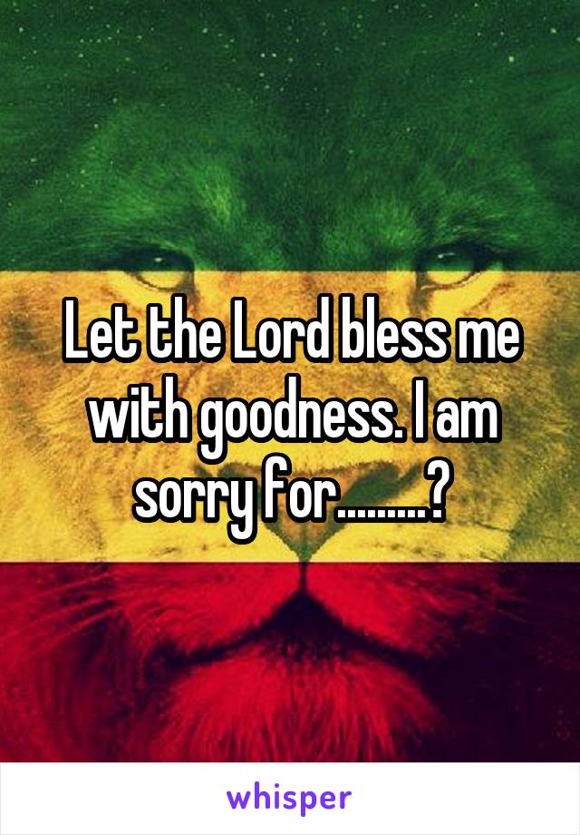 Let the Lord bless me with goodness. I am sorry for.........?