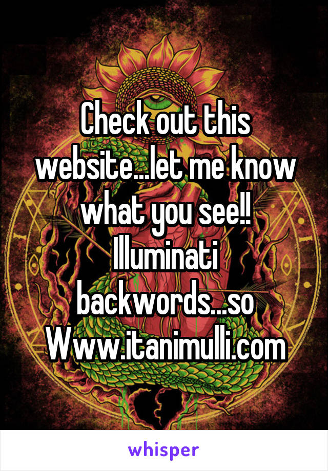 Check out this website...let me know what you see!!
Illuminati backwords...so
Www.itanimulli.com