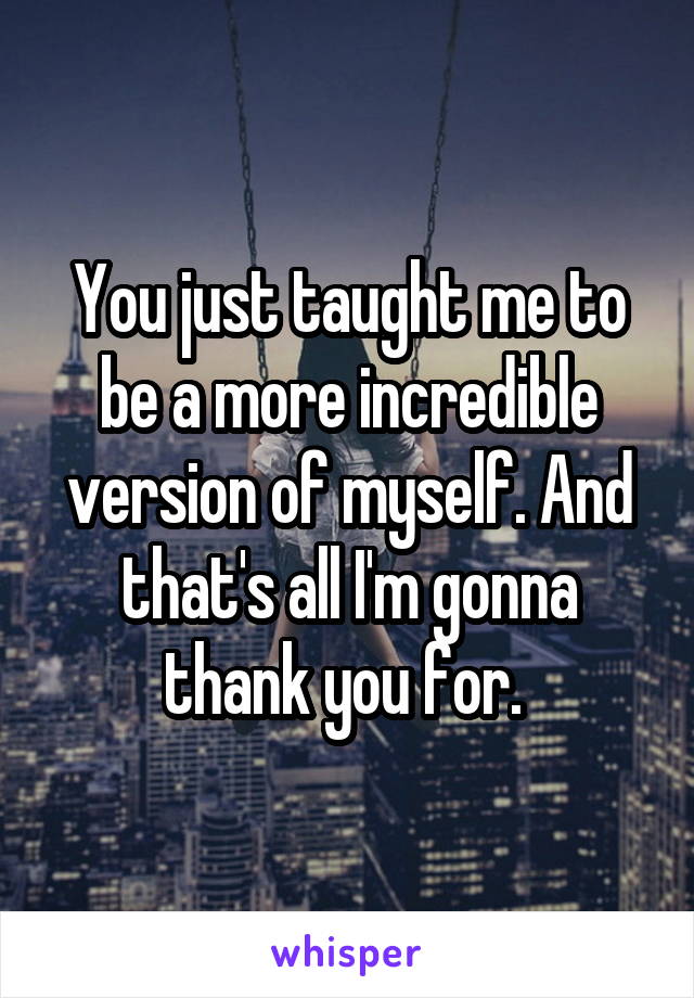 You just taught me to be a more incredible version of myself. And that's all I'm gonna thank you for. 