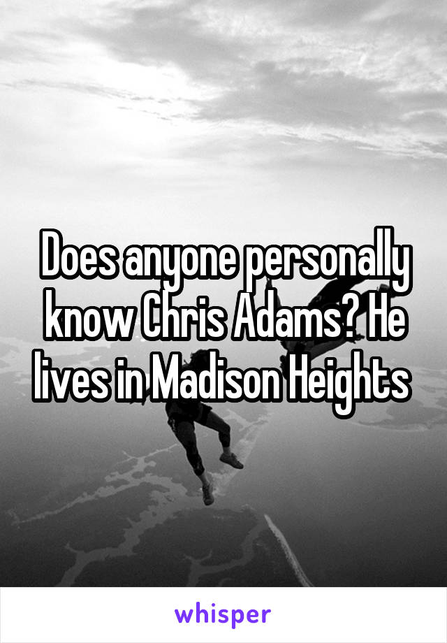 Does anyone personally know Chris Adams? He lives in Madison Heights 