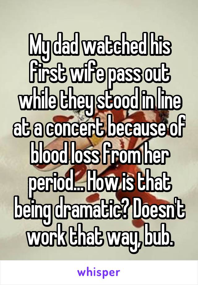 My dad watched his first wife pass out while they stood in line at a concert because of blood loss from her period... How is that being dramatic? Doesn't work that way, bub.