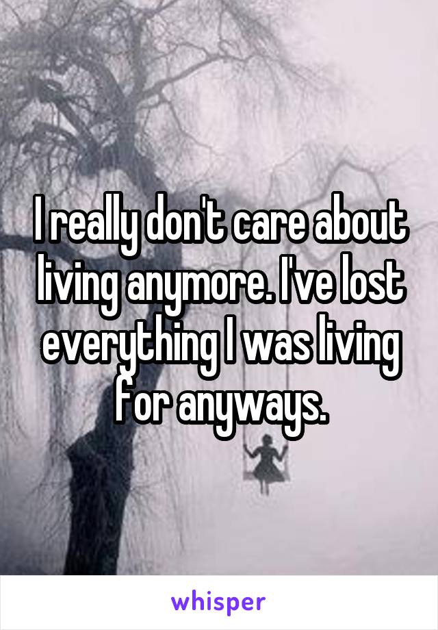 I really don't care about living anymore. I've lost everything I was living for anyways.