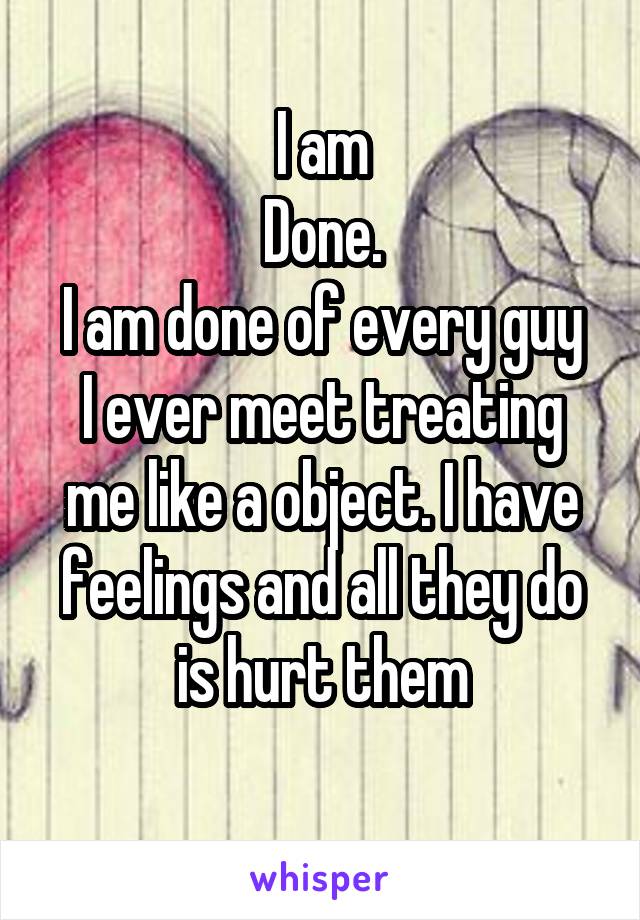 I am
Done.
I am done of every guy I ever meet treating me like a object. I have feelings and all they do is hurt them
