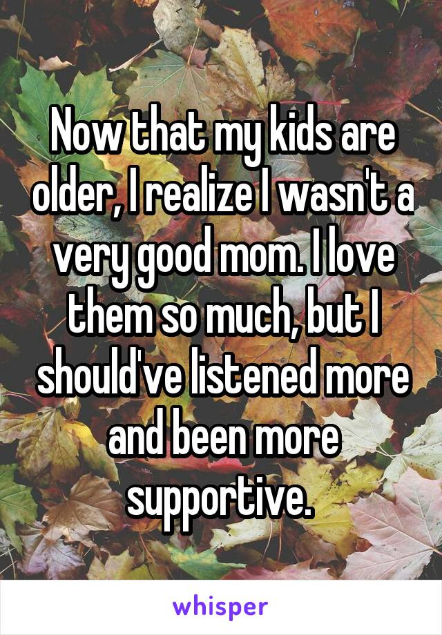 Now that my kids are older, I realize I wasn't a very good mom. I love them so much, but I should've listened more and been more supportive. 