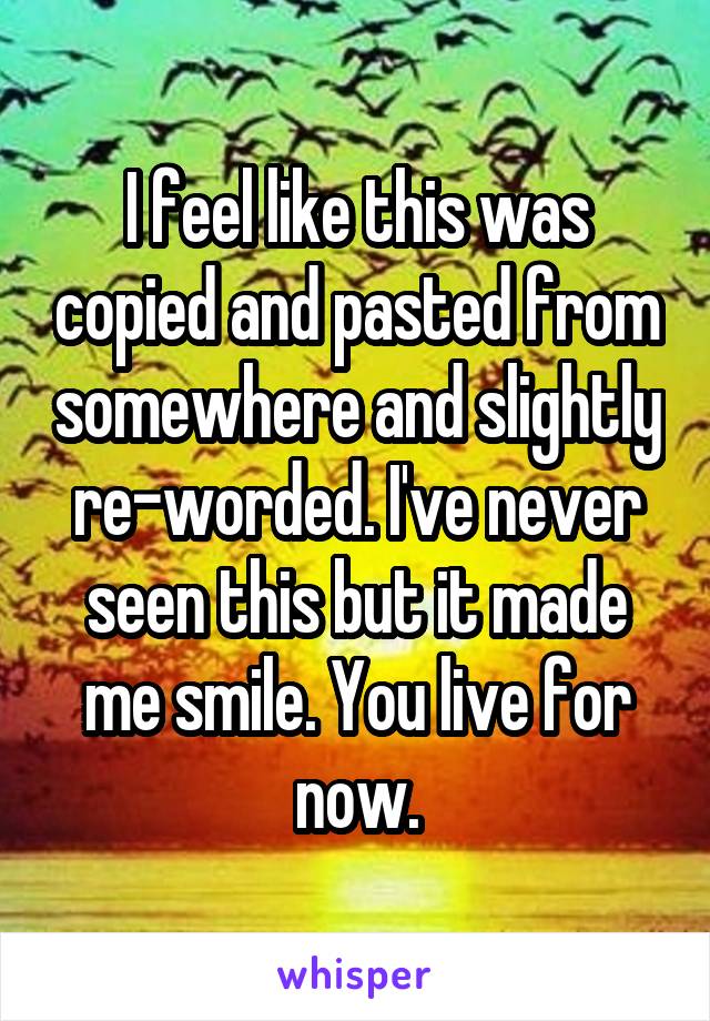 I feel like this was copied and pasted from somewhere and slightly re-worded. I've never seen this but it made me smile. You live for now.