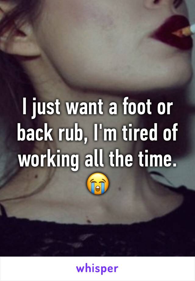 I just want a foot or back rub, I'm tired of working all the time. 😭