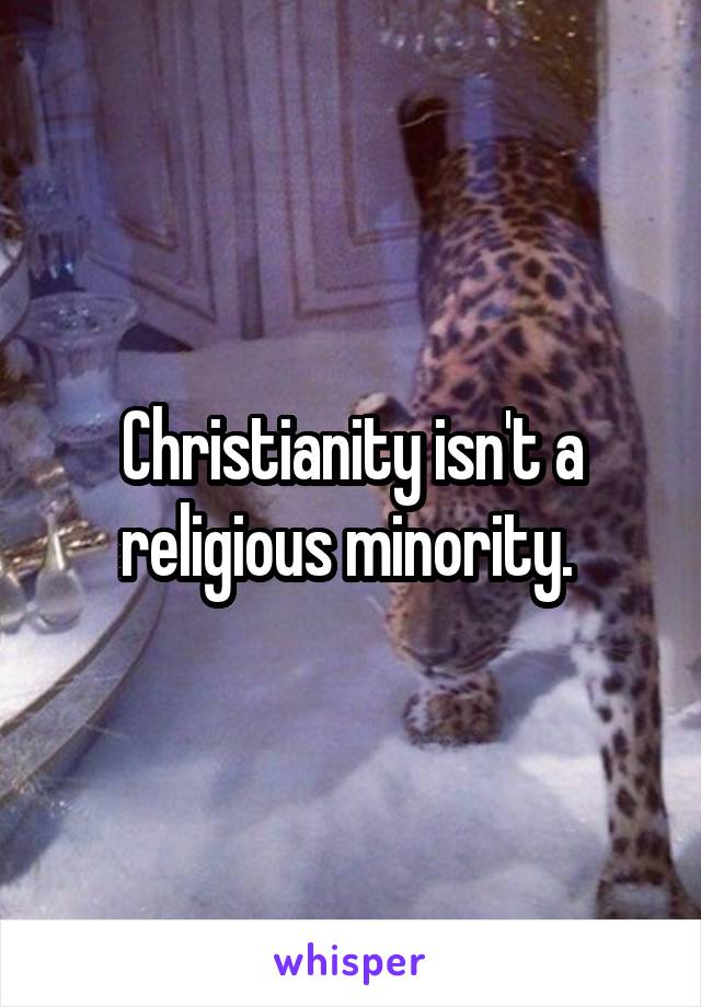 Christianity isn't a religious minority. 