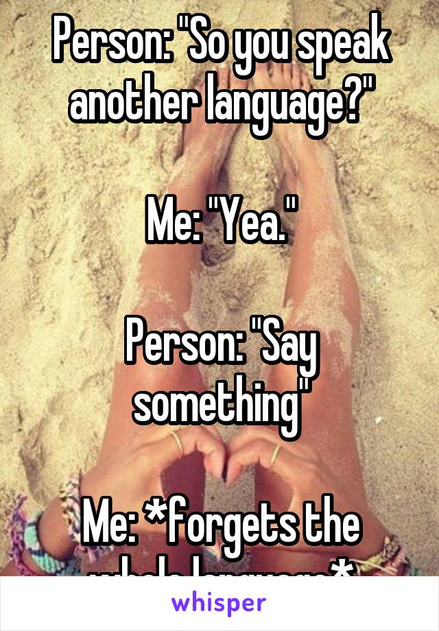 Person: "So you speak another language?"

Me: "Yea."

Person: "Say something"

Me: *forgets the whole language*