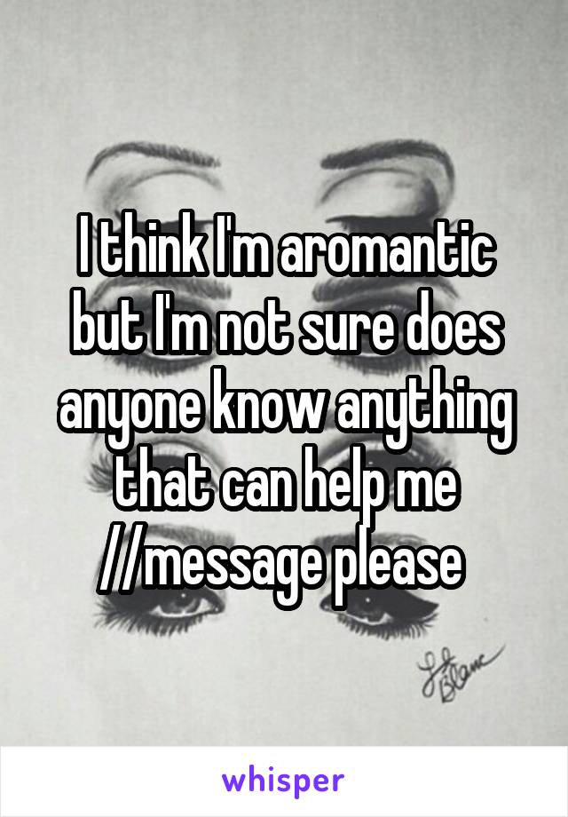 I think I'm aromantic but I'm not sure does anyone know anything that can help me //message please 