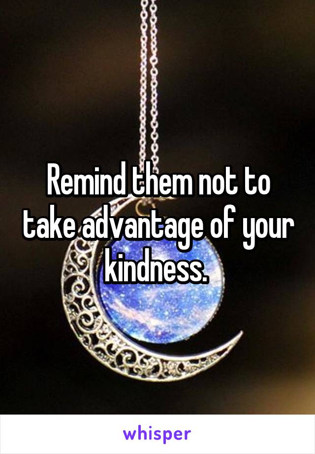 Remind them not to take advantage of your kindness. 