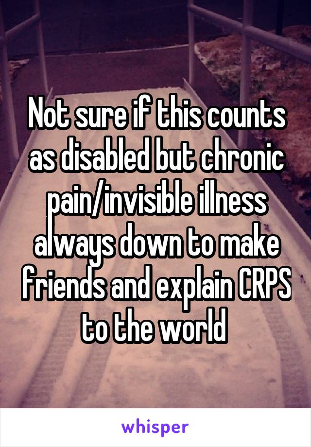 Not sure if this counts as disabled but chronic pain/invisible illness always down to make friends and explain CRPS to the world 