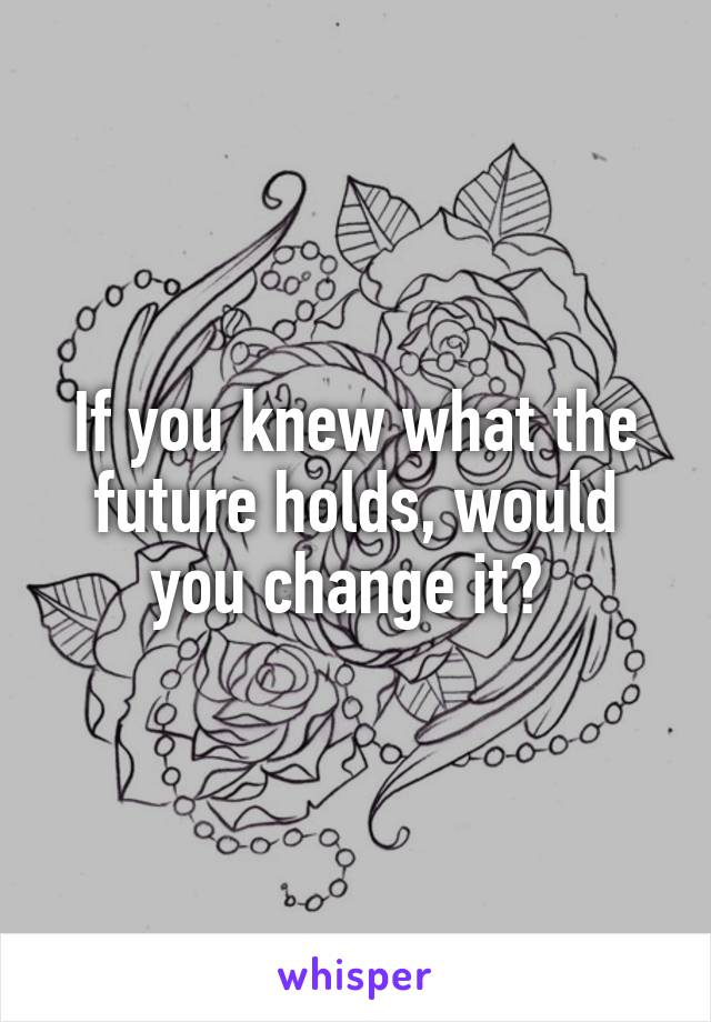 If you knew what the future holds, would you change it? 