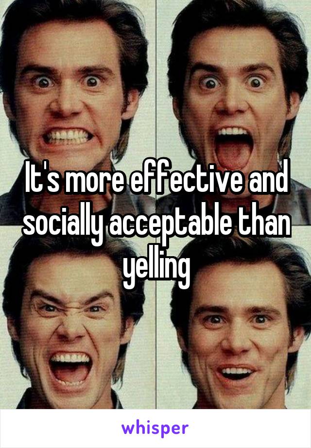 It's more effective and socially acceptable than yelling