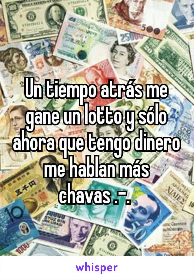 Un tiempo atrás me gane un lotto y sólo ahora que tengo dinero me hablan más chavas .-. 