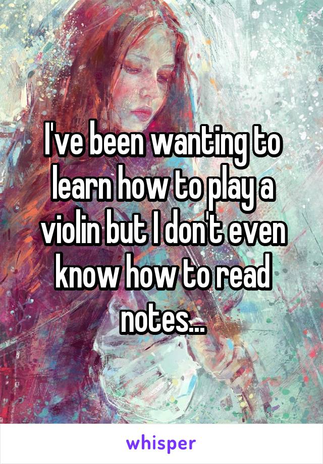 I've been wanting to learn how to play a violin but I don't even know how to read notes...