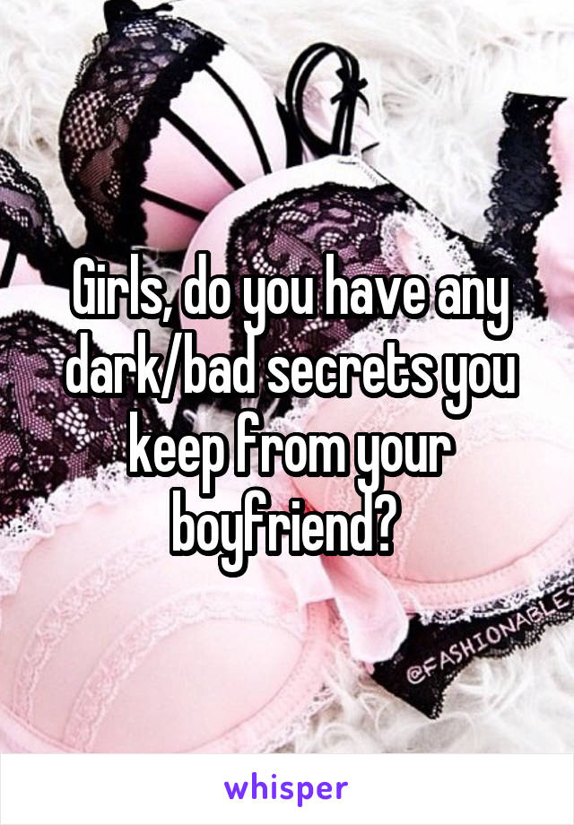 Girls, do you have any dark/bad secrets you keep from your boyfriend? 