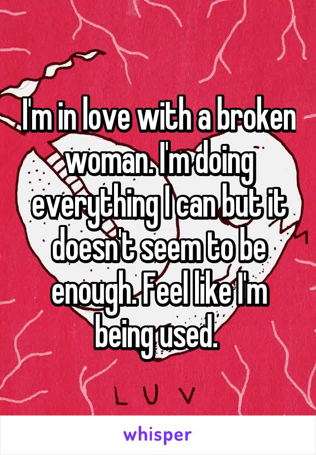 I'm in love with a broken woman. I'm doing everything I can but it doesn't seem to be enough. Feel like I'm being used. 