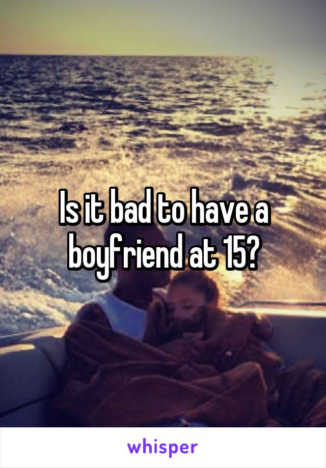 Is it bad to have a boyfriend at 15?