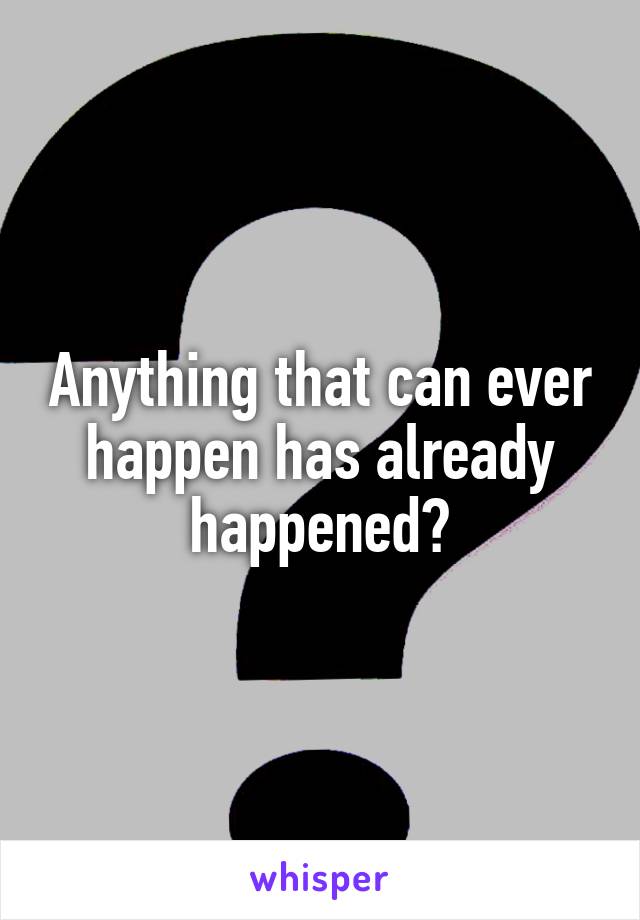 Anything that can ever happen has already happened?