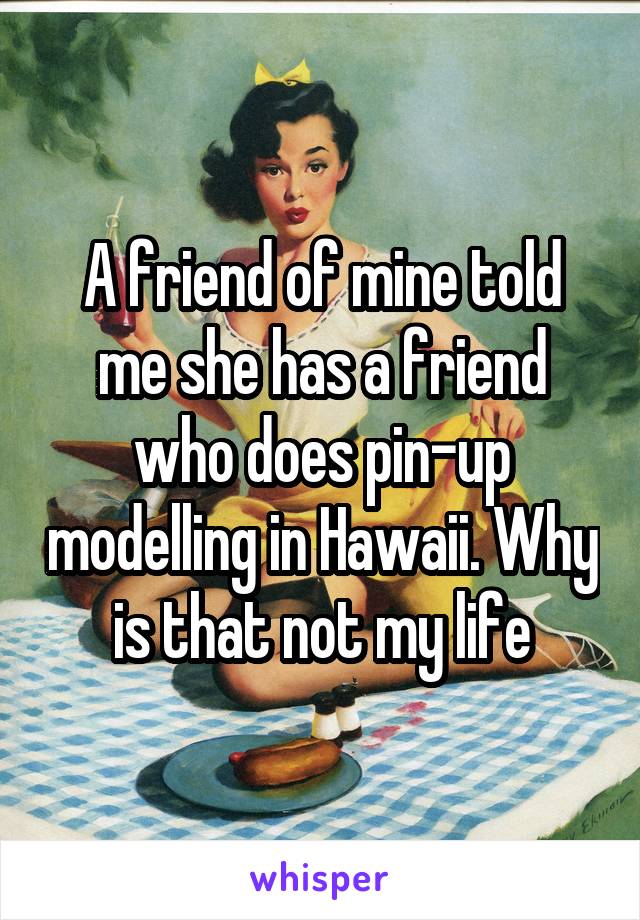 A friend of mine told me she has a friend who does pin-up modelling in Hawaii. Why is that not my life