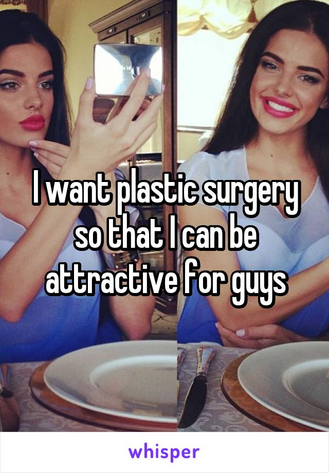 I want plastic surgery so that I can be attractive for guys